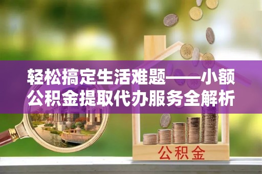 盐山轻松搞定生活难题——小额公积金提取代办服务全解析