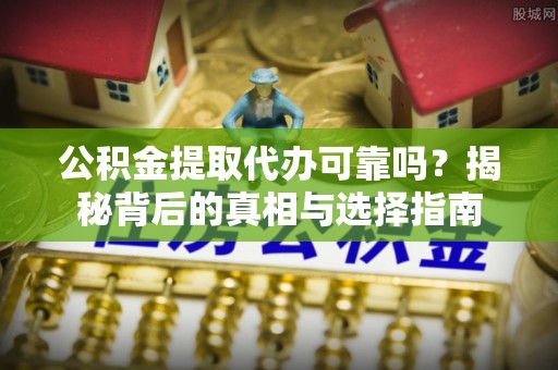 盐山公积金提取代办可靠吗？揭秘背后的真相与选择指南