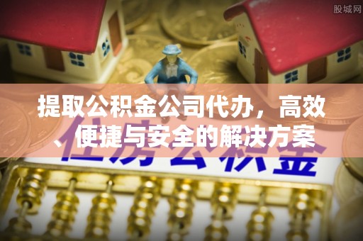 盐山提取公积金公司代办，高效、便捷与安全的解决方案