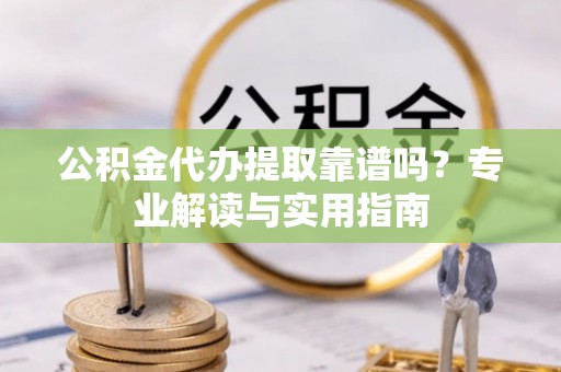 盐山公积金代办提取靠谱吗？专业解读与实用指南