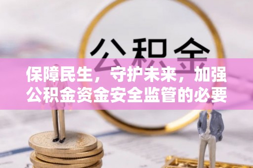 盐山保障民生，守护未来，加强公积金资金安全监管的必要性与实践