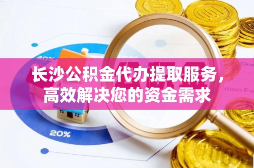 盐山长沙公积金代办提取服务，高效解决您的资金需求