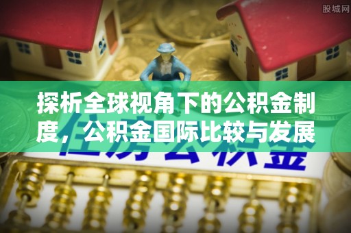 盐山探析全球视角下的公积金制度，公积金国际比较与发展趋势