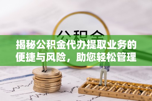 盐山揭秘公积金代办提取业务的便捷与风险，助您轻松管理财务