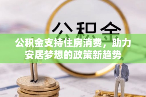 盐山公积金支持住房消费，助力安居梦想的政策新趋势