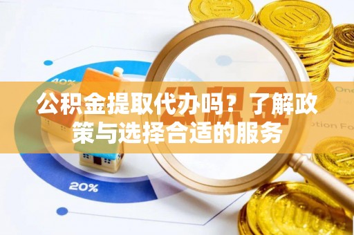 盐山公积金提取代办吗？了解政策与选择合适的服务