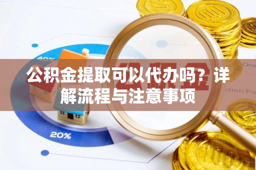 盐山公积金提取可以代办吗？详解流程与注意事项