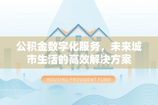 盐山公积金数字化服务，未来城市生活的高效解决方案