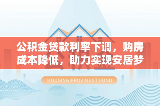 盐山公积金贷款利率下调，购房成本降低，助力实现安居梦