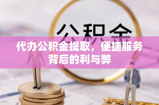 盐山代办公积金提取，便捷服务背后的利与弊