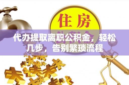 盐山代办提取离职公积金，轻松几步，告别繁琐流程