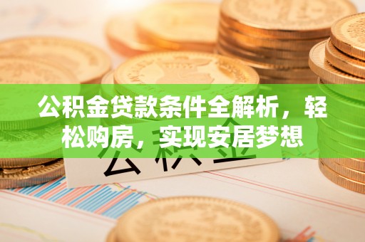 盐山公积金贷款条件全解析，轻松购房，实现安居梦想
