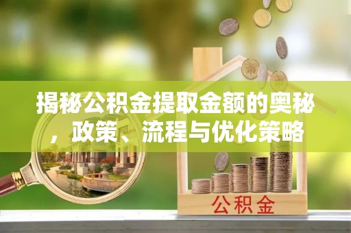 盐山揭秘公积金提取金额的奥秘，政策、流程与优化策略