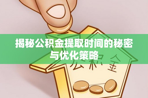 盐山揭秘公积金提取时间的秘密与优化策略