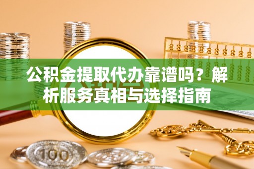 盐山公积金提取代办靠谱吗？解析服务真相与选择指南