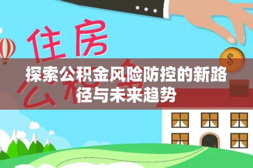 盐山探索公积金风险防控的新路径与未来趋势