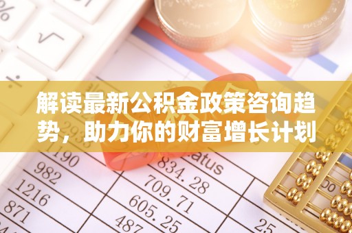 盐山解读最新公积金政策咨询趋势，助力你的财富增长计划