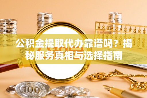 盐山公积金提取代办靠谱吗？揭秘服务真相与选择指南