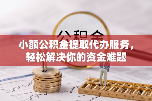 盐山小额公积金提取代办服务，轻松解决你的资金难题