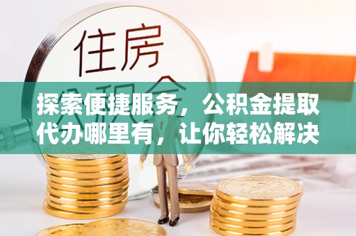盐山探索便捷服务，公积金提取代办哪里有，让你轻松解决烦恼