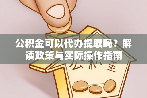 盐山公积金可以代办提取吗？解读政策与实际操作指南