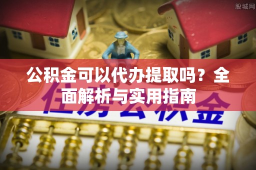 盐山公积金可以代办提取吗？全面解析与实用指南