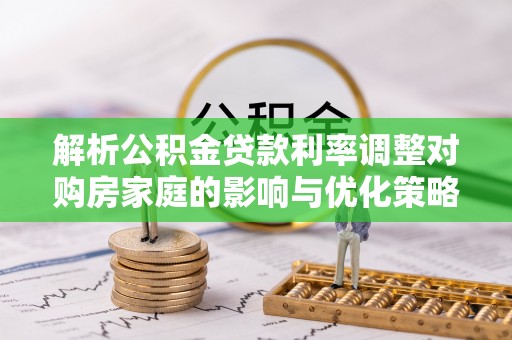 盐山解析公积金贷款利率调整对购房家庭的影响与优化策略