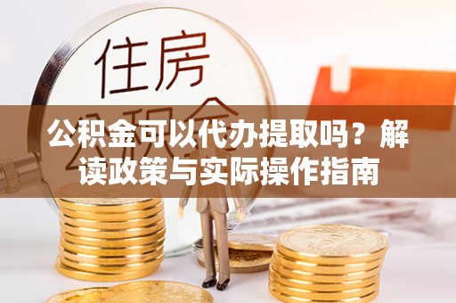 盐山公积金可以代办提取吗？解读政策与实际操作指南