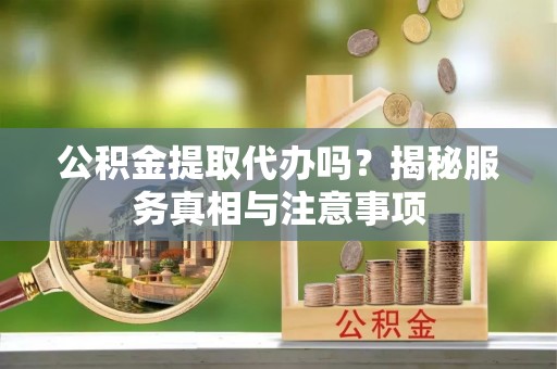 盐山公积金提取代办吗？揭秘服务真相与注意事项