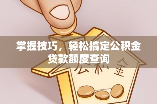 盐山掌握技巧，轻松搞定公积金贷款额度查询