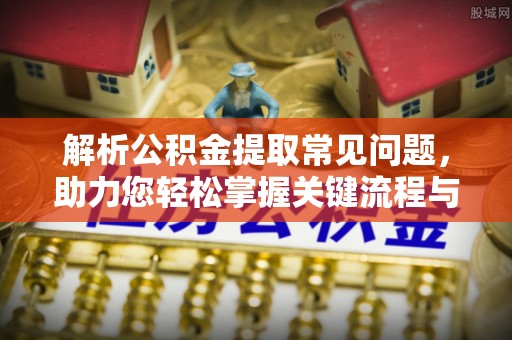 盐山解析公积金提取常见问题，助力您轻松掌握关键流程与技巧