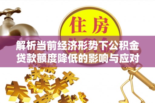 盐山解析当前经济形势下公积金贷款额度降低的影响与应对策略