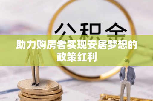 盐山助力购房者实现安居梦想的政策红利