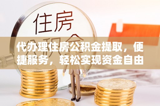 盐山代办理住房公积金提取，便捷服务，轻松实现资金自由