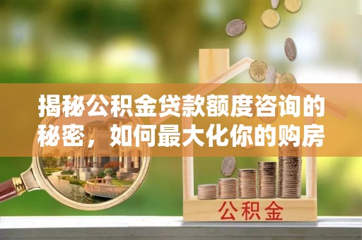 盐山揭秘公积金贷款额度咨询的秘密，如何最大化你的购房资金