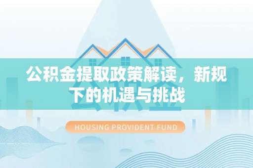 盐山公积金提取政策解读，新规下的机遇与挑战