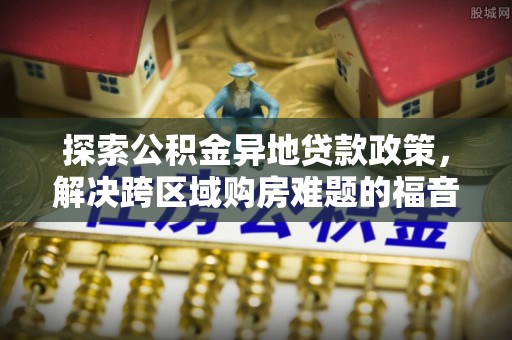 盐山探索公积金异地贷款政策，解决跨区域购房难题的福音