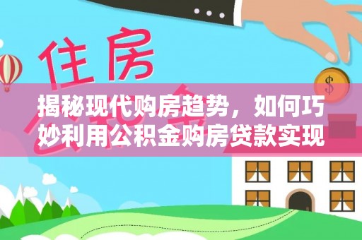 盐山揭秘现代购房趋势，如何巧妙利用公积金购房贷款实现置业梦想