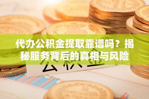 盐山代办公积金提取靠谱吗？揭秘服务背后的真相与风险