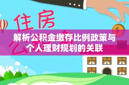 盐山解析公积金缴存比例政策与个人理财规划的关联