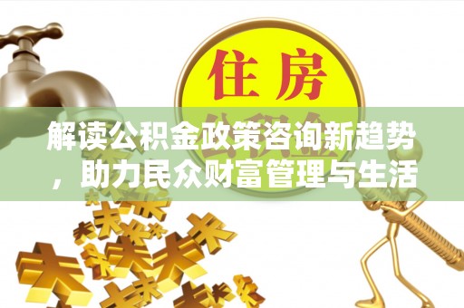 盐山解读公积金政策咨询新趋势，助力民众财富管理与生活规划
