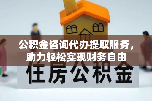 盐山公积金咨询代办提取服务，助力轻松实现财务自由