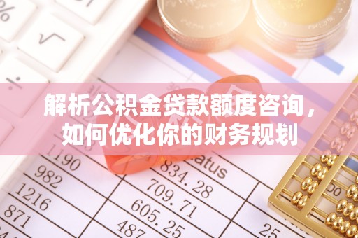盐山解析公积金贷款额度咨询，如何优化你的财务规划