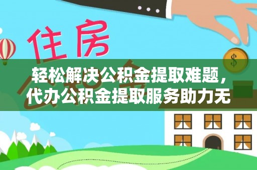 盐山轻松解决公积金提取难题，代办公积金提取服务助力无忧生活
