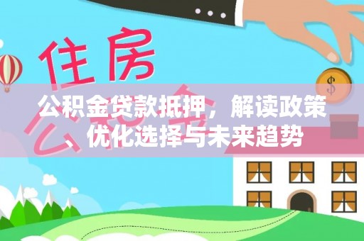 盐山公积金贷款抵押，解读政策、优化选择与未来趋势