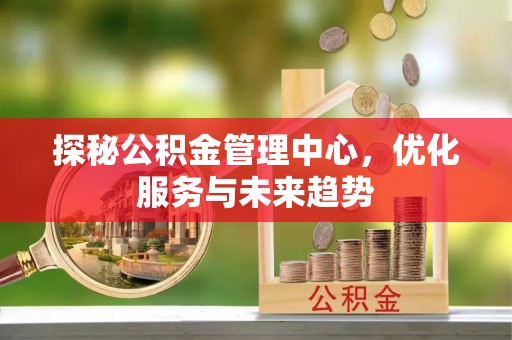 盐山探秘公积金管理中心，优化服务与未来趋势