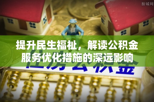 盐山提升民生福祉，解读公积金服务优化措施的深远影响