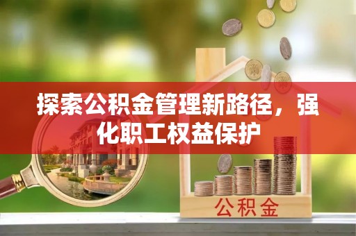 盐山探索公积金管理新路径，强化职工权益保护