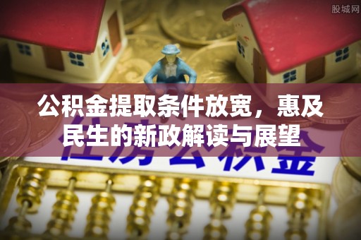 盐山公积金提取条件放宽，惠及民生的新政解读与展望
