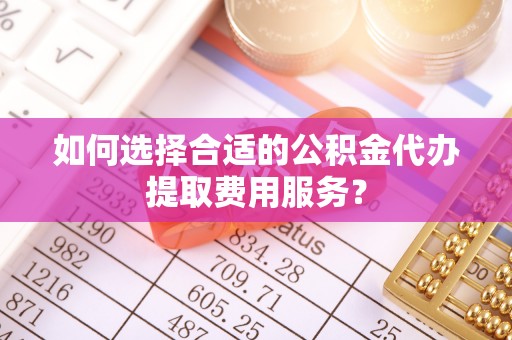 盐山如何选择合适的公积金代办提取费用服务？